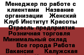 Менеджер по работе с клиентами › Название организации ­ Женский Клуб Институт Красоты › Отрасль предприятия ­ Розничная торговля › Минимальный оклад ­ 35 000 - Все города Работа » Вакансии   . Калужская обл.,Калуга г.